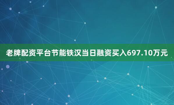 老牌配资平台节能铁汉当日融资买入697.10万元