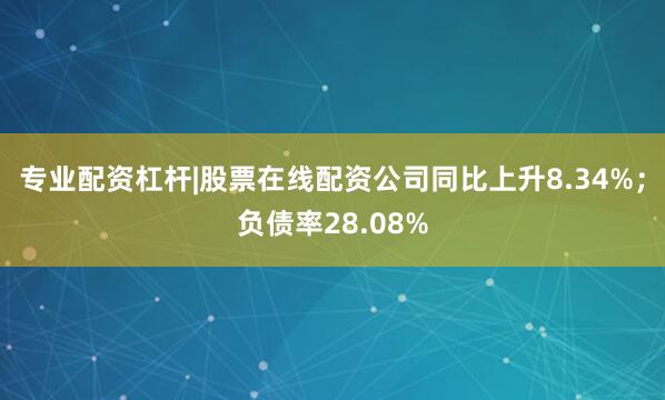 专业配资杠杆|股票在线配资公司同比上升8.34%；负债率28.08%