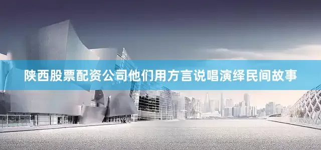 陕西股票配资公司他们用方言说唱演绎民间故事