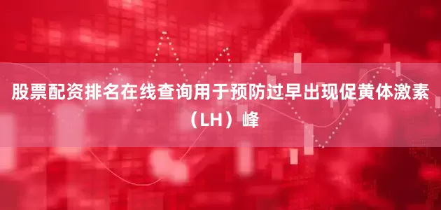 股票配资排名在线查询用于预防过早出现促黄体激素（LH）峰