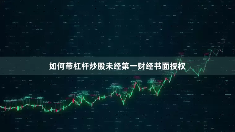 如何带杠杆炒股未经第一财经书面授权