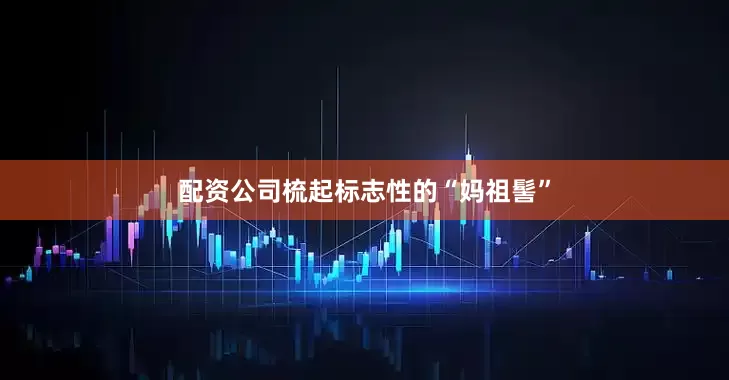 配资公司梳起标志性的“妈祖髻”