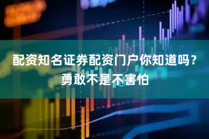 配资知名证券配资门户你知道吗？勇敢不是不害怕