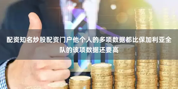 配资知名炒股配资门户他个人的多项数据都比保加利亚全队的该项数据还要高