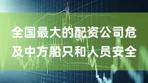 全国最大的配资公司危及中方船只和人员安全