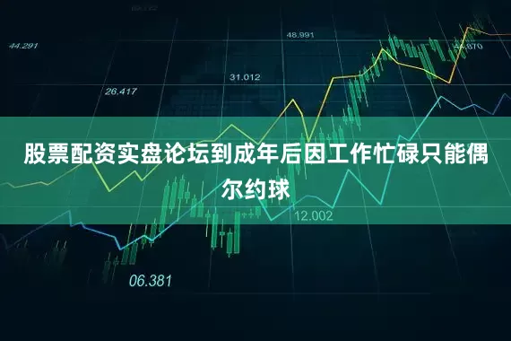 股票配资实盘论坛到成年后因工作忙碌只能偶尔约球